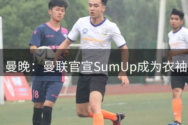 曼晚：曼联官宣SumUp成为衣袖赞助商，称这是俱乐部最大衣袖合同